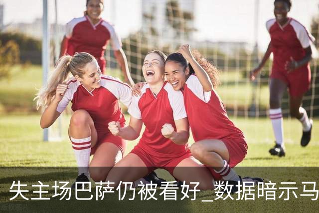 失主场巴萨仍被看好 数据暗示马竞半场就落后